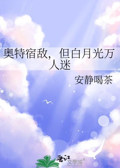 奥特宿敌但白月光万人迷 奥特宿敌但白月光万人迷