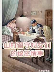 山村留守妇女们的秘密情事最新 山村留守妇女们的秘密情事最新